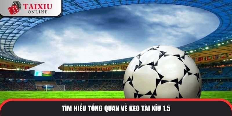Tìm hiểu tổng quan về kèo tài xỉu 1.5