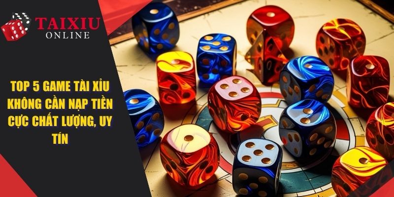 Top 5 Game Tài Xỉu Không Cần Nạp Tiền Cực Chất Lượng, Uy Tín